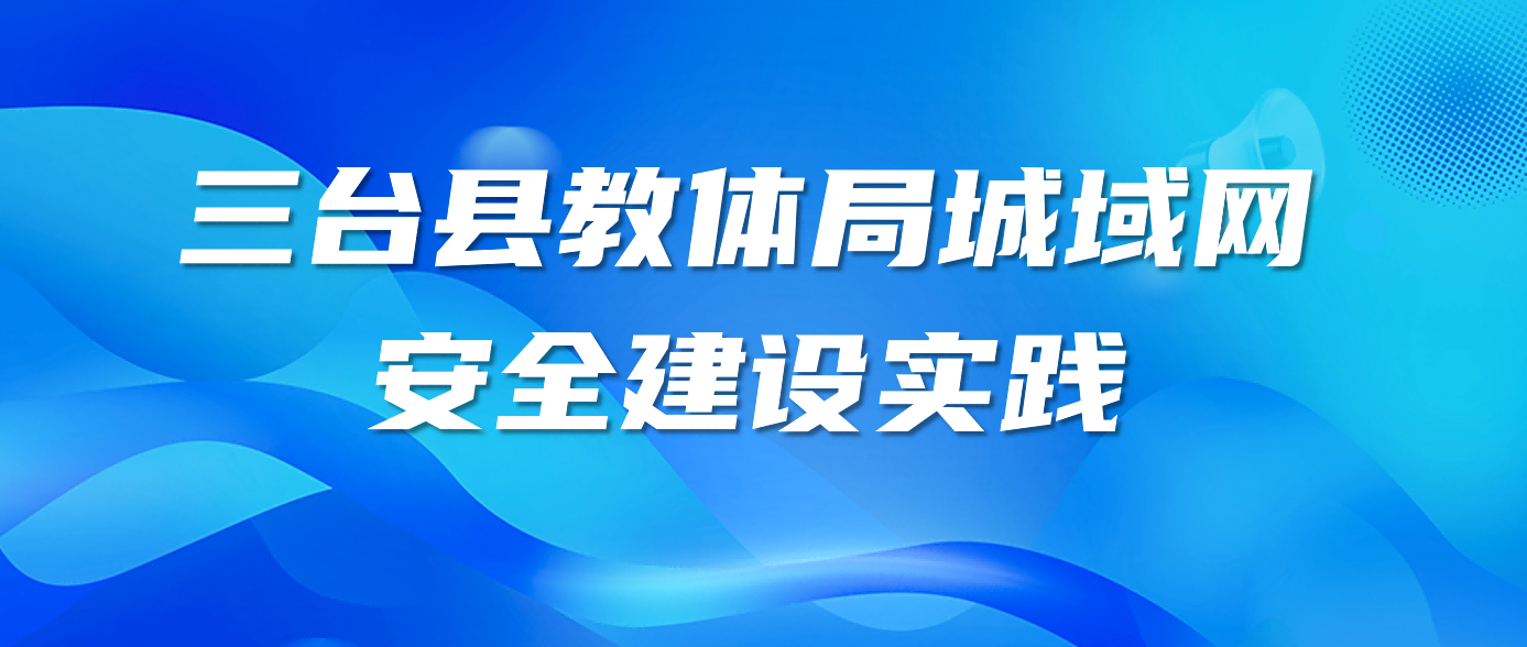 三台县教体局城域网安全建设实践，助力教育数字化安全升级